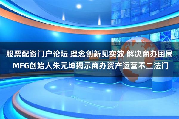 股票配资门户论坛 理念创新见实效 解决商办困局 MFG创始人朱元坤揭示商办资产运营不二法门