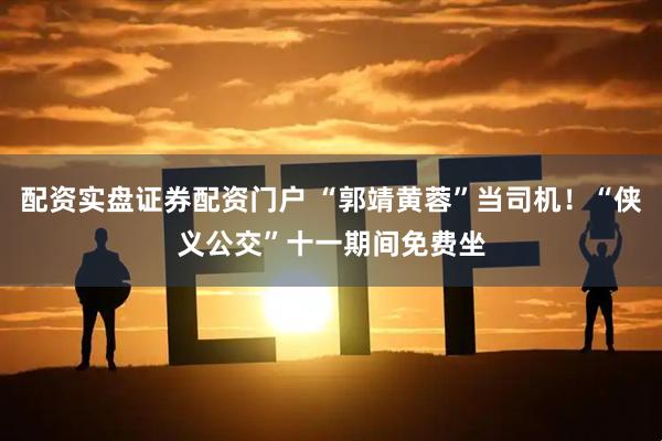 配资实盘证券配资门户 “郭靖黄蓉”当司机！“侠义公交”十一期间免费坐