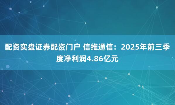 配资实盘证券配资门户 信维通信：2025年前三季度净利润4.86亿元
