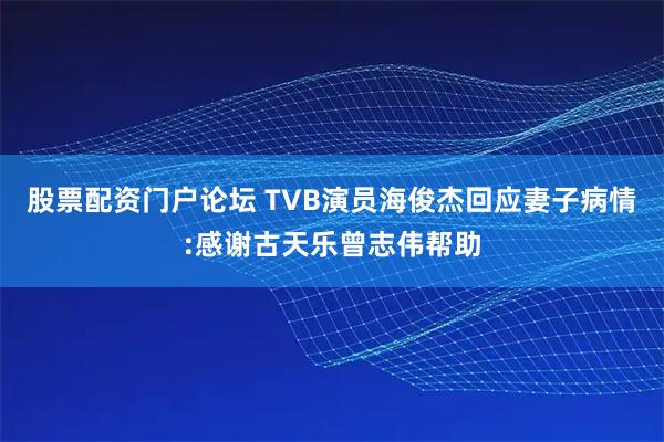 股票配资门户论坛 TVB演员海俊杰回应妻子病情:感谢古天乐曾志伟帮助
