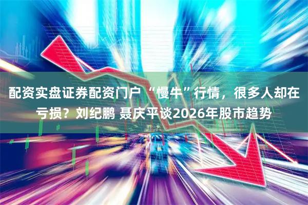 配资实盘证券配资门户 “慢牛”行情，很多人却在亏损？刘纪鹏 聂庆平谈2026年股市趋势