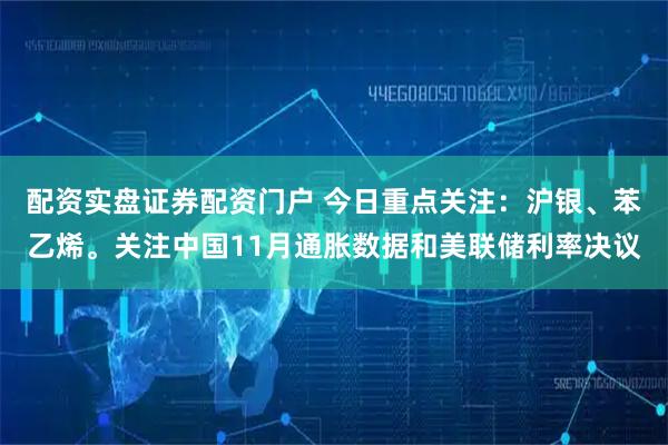 配资实盘证券配资门户 今日重点关注：沪银、苯乙烯。关注中国11月通胀数据和美联储利率决议