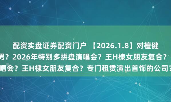 配资实盘证券配资门户 【2026.1.8】对檀健次事业影响？周深退出跑男？2026年特别多拼盘演唱会？王H棣女朋友复合？专门租赁演出首饰的公司？