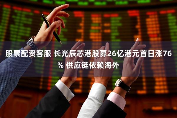 股票配资客服 长光辰芯港股募26亿港元首日涨76% 供应链依赖海外