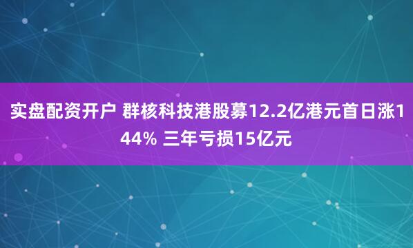 实盘配资开户 群核科技港股募12.2亿港元首日涨144% 三年亏损15亿元