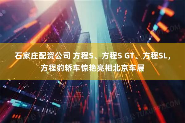 石家庄配资公司 方程S、方程S GT、方程SL，方程豹轿车惊艳亮相北京车展