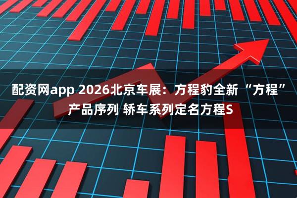 配资网app 2026北京车展：方程豹全新 “方程” 产品序列 轿车系列定名方程S