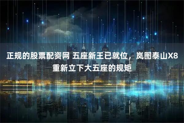 正规的股票配资网 五座新王已就位，岚图泰山X8重新立下大五座的规矩